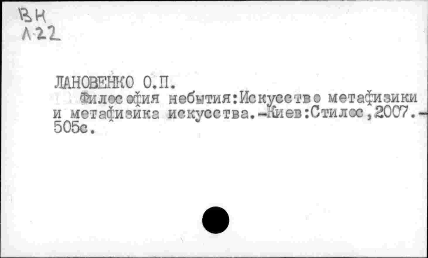 ﻿ян
ли
ЛАНОВЕНКО О.П.
Филее офия небытия:Искусетво метафизики и метафизика искусства.-Киев:Стилес,2007. 505с.